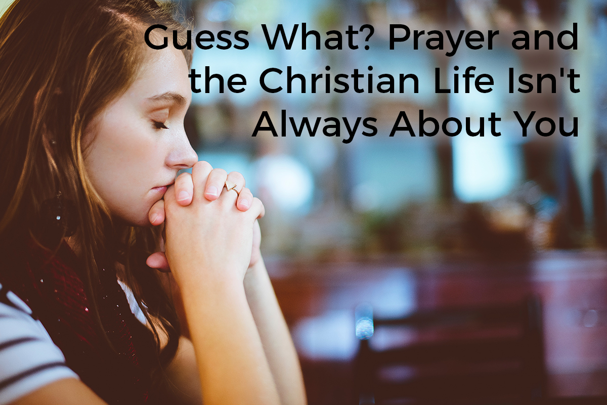 Guess What? Prayer and the Christian Life Isn't Always About You - The ...