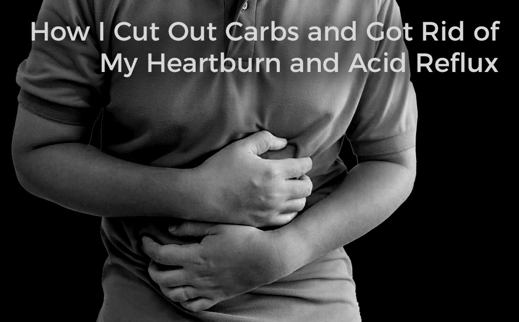 How I Cut Out Carbs and Got Rid of My Heartburn and Acid Reflux