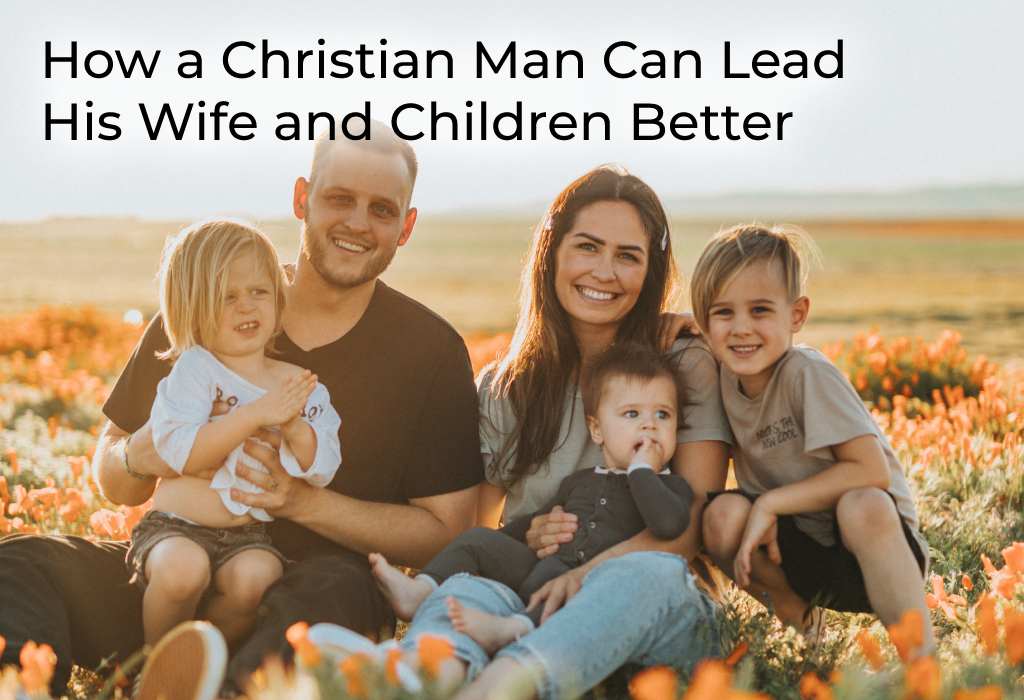 how-a-christian-man-can-lead-his-wife-and-children-better